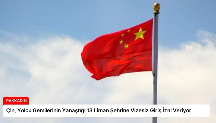 Çin, Yolcu Gemilerinin Yanaştığı 13 Liman Şehrine Vizesiz Giriş İzni Veriyor