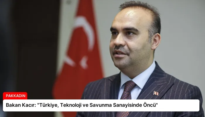 Bakan Kacır: “Türkiye, Teknoloji ve Savunma Sanayisinde Öncü”