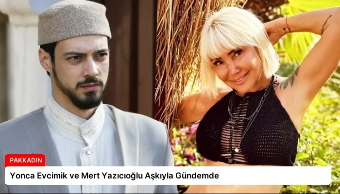 Yonca Evcimik ve Mert Yazıcıoğlu Aşkıyla Gündemde