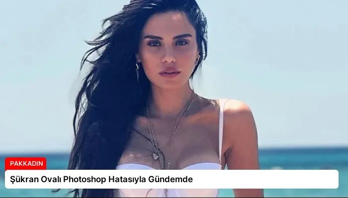 Şükran Ovalı Photoshop Hatasıyla Gündemde
