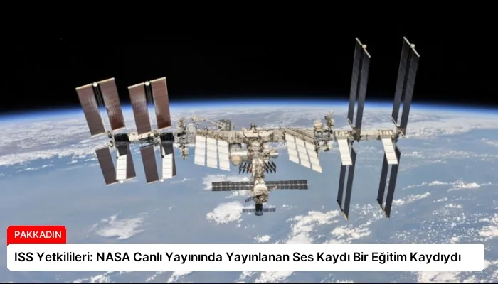 ISS Yetkilileri: NASA Canlı Yayınında Yayınlanan Ses Kaydı Bir Eğitim Kaydıydı