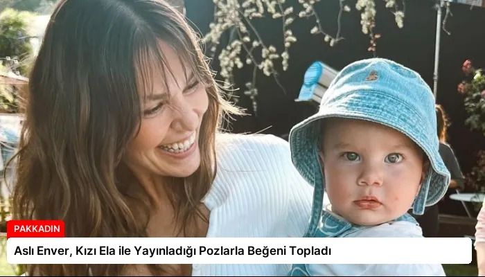 Aslı Enver, Kızı Ela ile Yayınladığı Pozlarla Beğeni Topladı