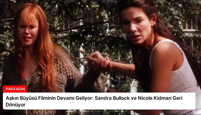 Aşkın Büyüsü Filminin Devamı Geliyor: Sandra Bullock ve Nicole Kidman Geri Dönüyor