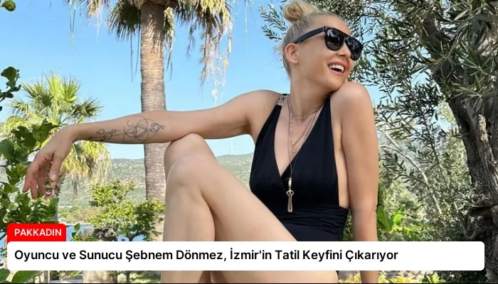 Oyuncu ve Sunucu Şebnem Dönmez, İzmir’in Tatil Keyfini Çıkarıyor