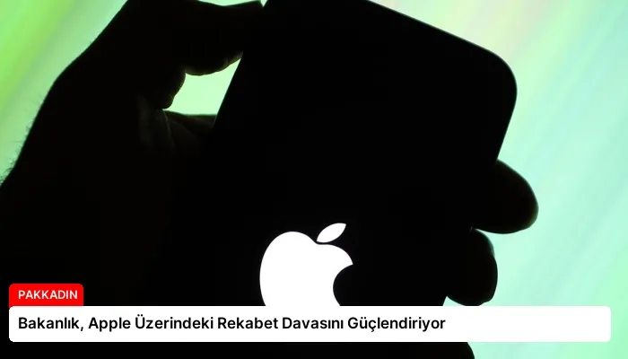 Bakanlık, Apple Üzerindeki Rekabet Davasını Güçlendiriyor