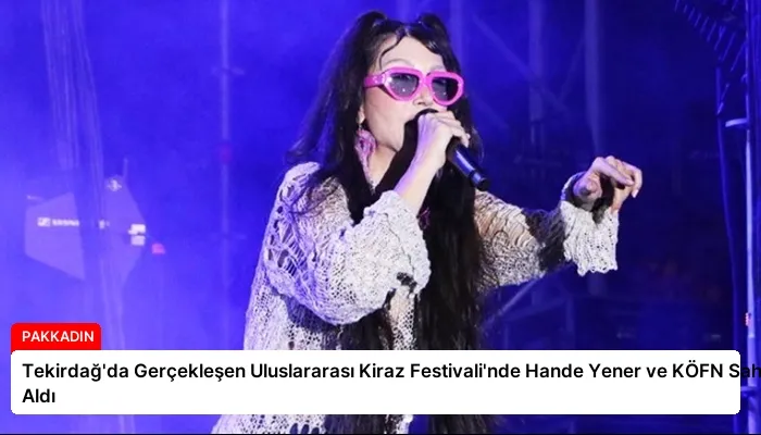 Tekirdağ’da Gerçekleşen Uluslararası Kiraz Festivali’nde Hande Yener ve KÖFN Sahne Aldı