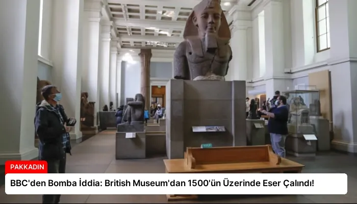BBC’den Bomba İddia: British Museum’dan 1500’ün Üzerinde Eser Çalındı!