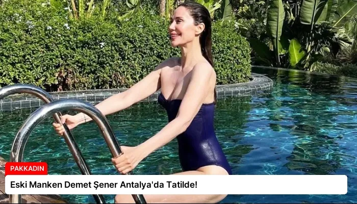 Eski Manken Demet Şener Antalya’da Tatilde!
