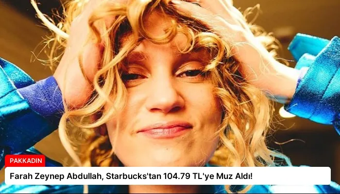 Farah Zeynep Abdullah, Starbucks’tan 104.79 TL’ye Muz Aldı!