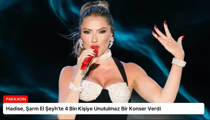 Hadise, Şarm El Şeyh’te 4 Bin Kişiye Unutulmaz Bir Konser Verdi