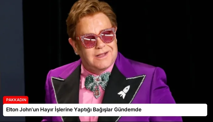 Elton John’un Hayır İşlerine Yaptığı Bağışlar Gündemde
