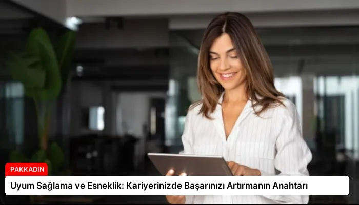 Uyum Sağlama ve Esneklik: Kariyerinizde Başarınızı Artırmanın Anahtarı