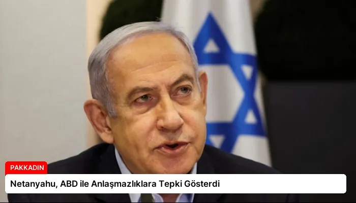 Netanyahu, ABD ile Anlaşmazlıklara Tepki Gösterdi