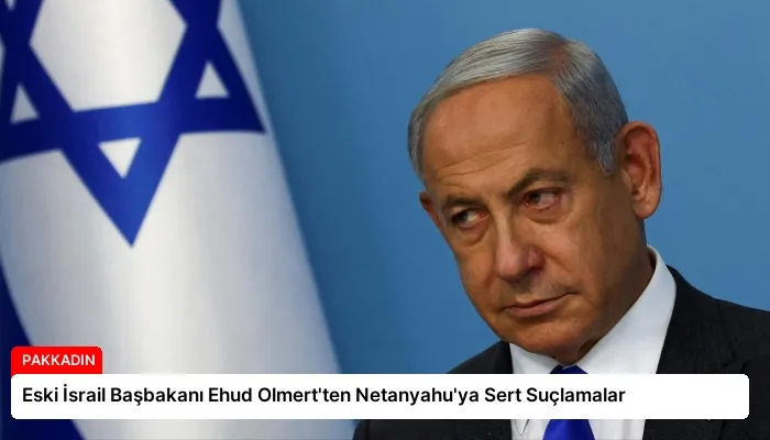 Eski İsrail Başbakanı Ehud Olmert’ten Netanyahu’ya Sert Suçlamalar