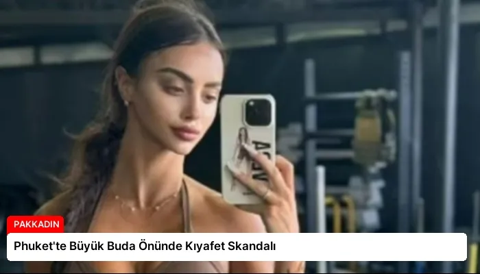 Phuket’te Büyük Buda Önünde Kıyafet Skandalı