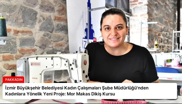 İzmir Büyükşehir Belediyesi Kadın Çalışmaları Şube Müdürlüğü’nden Kadınlara Yönelik Yeni Proje: Mor Makas Dikiş Kursu