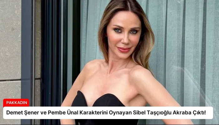 Demet Şener ve Pembe Ünal Karakterini Oynayan Sibel Taşçıoğlu Akraba Çıktı!
