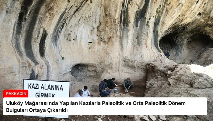 Uluköy Mağarası’nda Yapılan Kazılarla Paleolitik ve Orta Paleolitik Dönem Bulguları Ortaya Çıkarıldı