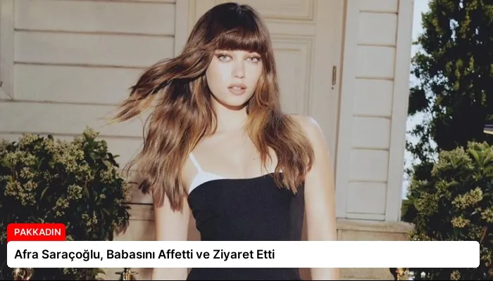 Afra Saraçoğlu, Babasını Affetti ve Ziyaret Etti