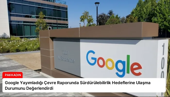 Google Yayımladığı Çevre Raporunda Sürdürülebilirlik Hedeflerine Ulaşma Durumunu Değerlendirdi