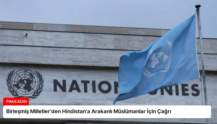 Birleşmiş Milletler’den Hindistan’a Arakanlı Müslümanlar İçin Çağrı