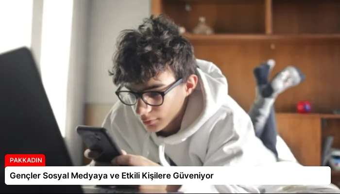 Gençler Sosyal Medyaya ve Etkili Kişilere Güveniyor
