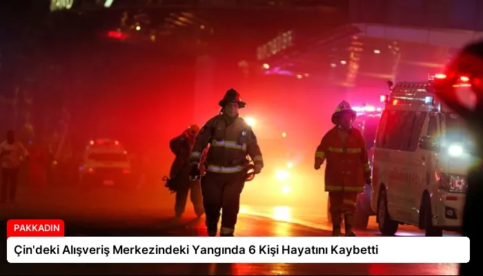 Çin’deki Alışveriş Merkezindeki Yangında 6 Kişi Hayatını Kaybetti