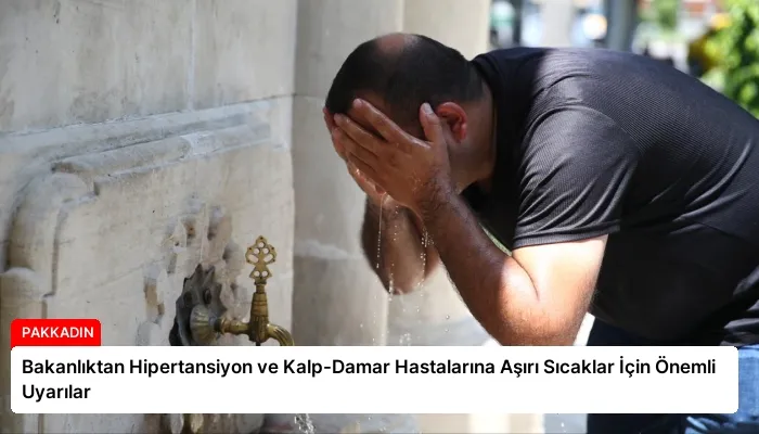 Bakanlıktan Hipertansiyon ve Kalp-Damar Hastalarına Aşırı Sıcaklar İçin Önemli Uyarılar