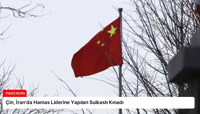 Çin, İran’da Hamas Liderine Yapılan Suikastı Kınadı