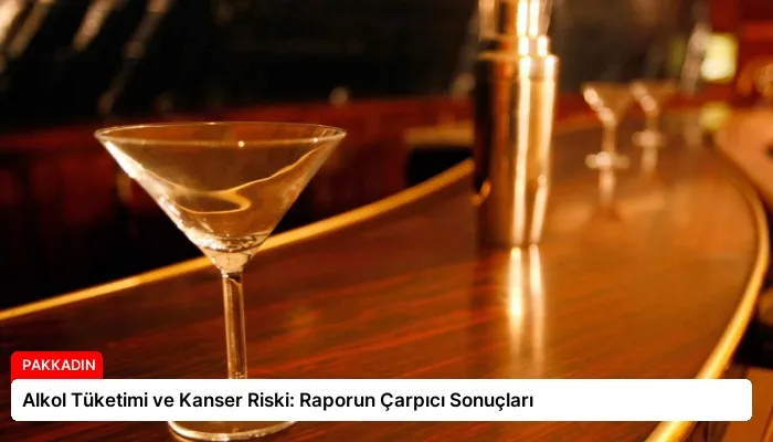 Alkol Tüketimi ve Kanser Riski: Raporun Çarpıcı Sonuçları