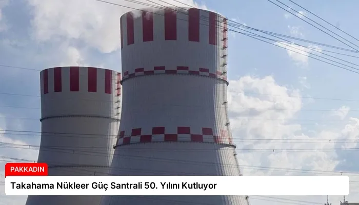 Takahama Nükleer Güç Santrali 50. Yılını Kutluyor