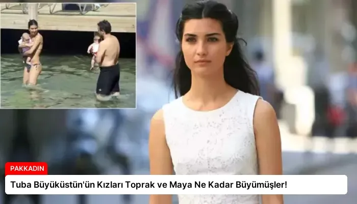 Tuba Büyüküstün’ün Kızları Toprak ve Maya Ne Kadar Büyümüşler!