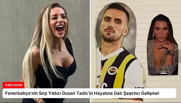 Fenerbahçe’nin Sırp Yıldızı Dusan Tadic’in Hayatına Dair Şaşırtıcı Gelişme!