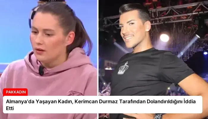 Almanya’da Yaşayan Kadın, Kerimcan Durmaz Tarafından Dolandırıldığını İddia Etti