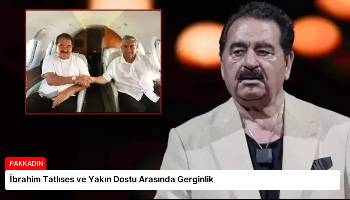 İbrahim Tatlıses ve Yakın Dostu Arasında Gerginlik
