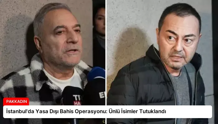İstanbul’da Yasa Dışı Bahis Operasyonu: Ünlü İsimler Tutuklandı