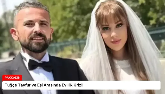 Tuğçe Tayfur ve Eşi Arasında Evlilik Krizi!