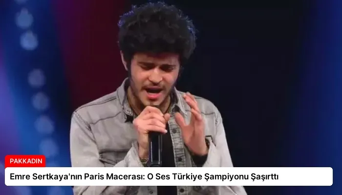 Emre Sertkaya’nın Paris Macerası: O Ses Türkiye Şampiyonu Şaşırttı