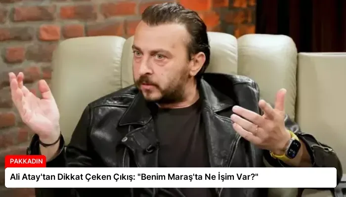 Ali Atay’tan Dikkat Çeken Çıkış: “Benim Maraş’ta Ne İşim Var?”