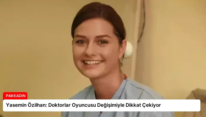 Yasemin Özilhan: Doktorlar Oyuncusu Değişimiyle Dikkat Çekiyor
