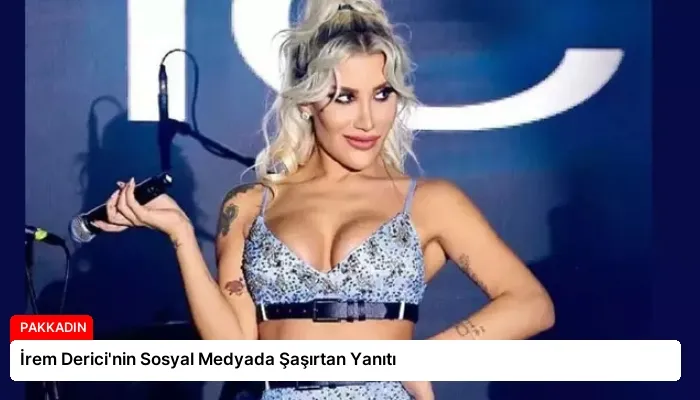 İrem Derici’nin Sosyal Medyada Şaşırtan Yanıtı
