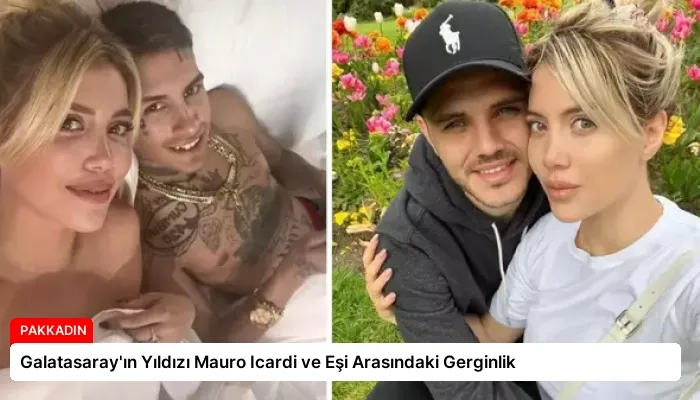 Galatasaray’ın Yıldızı Mauro Icardi ve Eşi Arasındaki Gerginlik