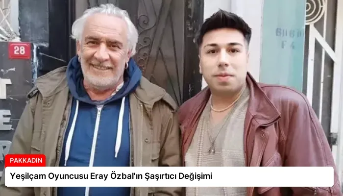Yeşilçam Oyuncusu Eray Özbal’ın Şaşırtıcı Değişimi