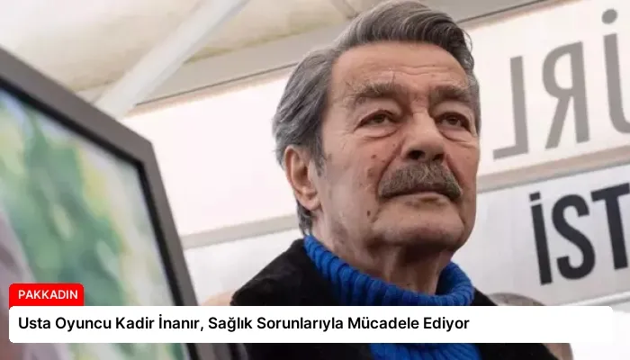 Usta Oyuncu Kadir İnanır, Sağlık Sorunlarıyla Mücadele Ediyor