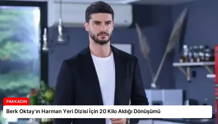 Berk Oktay’ın Harman Yeri Dizisi İçin 20 Kilo Aldığı Dönüşümü