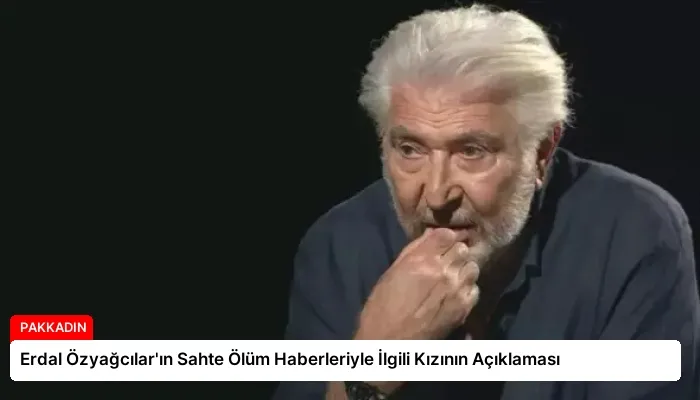 Erdal Özyağcılar’ın Sahte Ölüm Haberleriyle İlgili Kızının Açıklaması