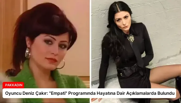 Oyuncu Deniz Çakır: “Empati” Programında Hayatına Dair Açıklamalarda Bulundu