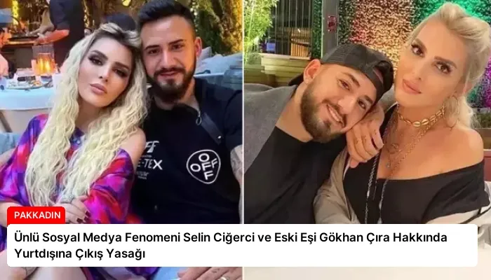 Ünlü Sosyal Medya Fenomeni Selin Ciğerci ve Eski Eşi Gökhan Çıra Hakkında Yurtdışına Çıkış Yasağı