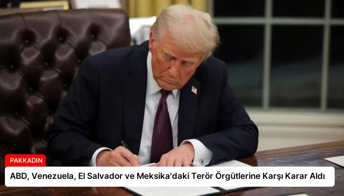 ABD, Venezuela, El Salvador ve Meksika’daki Terör Örgütlerine Karşı Karar Aldı