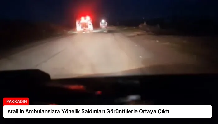 İsrail’in Ambulanslara Yönelik Saldırıları Görüntülerle Ortaya Çıktı